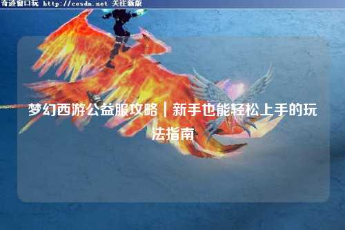 梦幻西游公益服攻略｜新手也能轻松上手的玩法指南✨