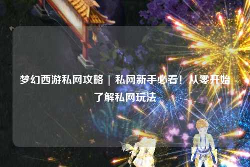 梦幻西游私网攻略 | 私网新手必看！从零开始了解私网玩法
